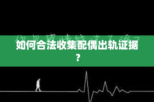 如何合法收集配偶出轨证据? 如何合法收集配偶出轨证据?