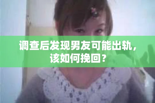 调查后发现男友可能出轨，该如何挽回？