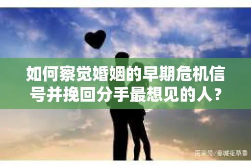 如何察觉婚姻的早期危机信号并挽回分手最想见的人？