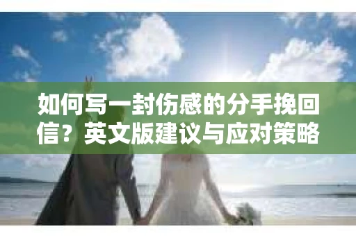 如何写一封伤感的分手挽回信？英文版建议与应对策略