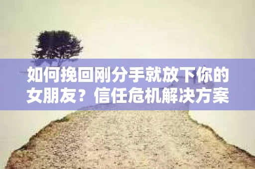 如何挽回刚分手就放下你的女朋友?信任危机解决方案 如何挽回刚分手就放下你的女朋友?信任危机解决方案
