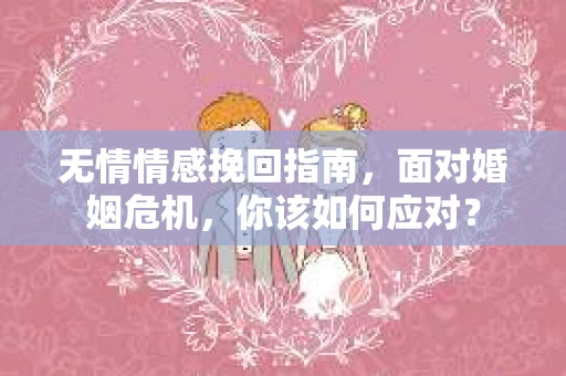 无情情感挽回指南，面对婚姻危机，你该如何应对？