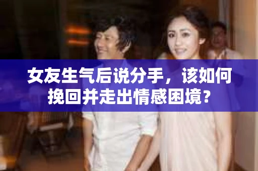女友生气后说分手,该如何挽回并走出情感困境? 女友生气后说分手,该如何挽回并走出情感困境?