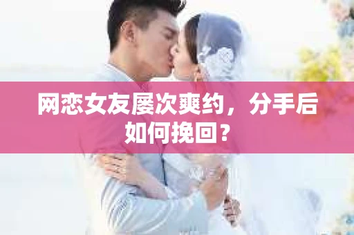 网恋女友屡次爽约,分手后如何挽回? 网恋女友屡次爽约,分手后如何挽回?