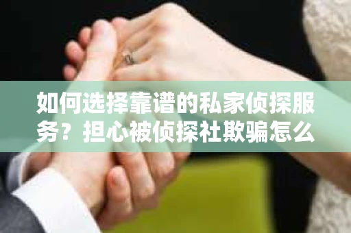 如何选择靠谱的私家侦探服务？担心被侦探社欺骗怎么办？
