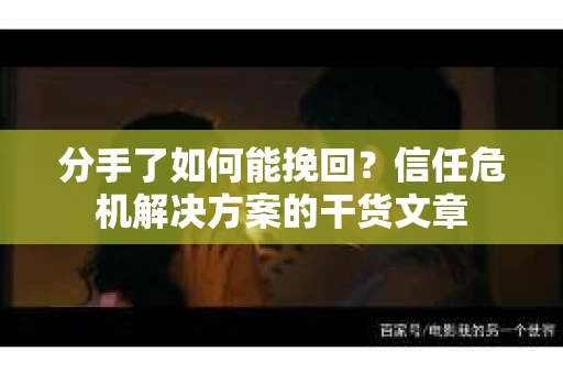 分手了如何能挽回？信任危机解决方案的干货文章