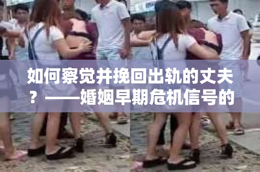 如何察觉并挽回出轨的丈夫？——婚姻早期危机信号的识别与应对
