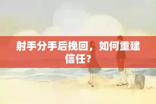 射手分手后挽回，如何重建信任？