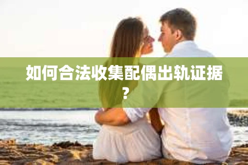 如何合法收集配偶出轨证据? 如何合法收集配偶出轨证据?