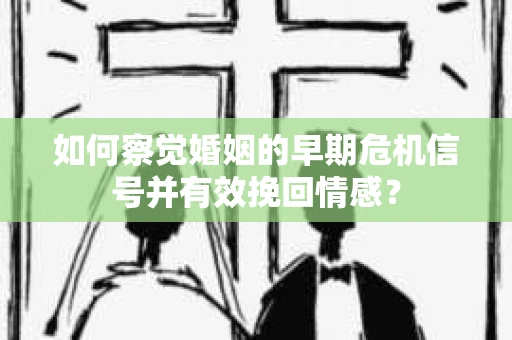 如何察觉婚姻的早期危机信号并有效挽回情感？
