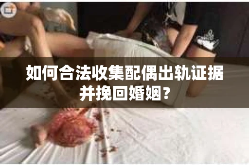 如何合法收集配偶出轨证据并挽回婚姻？