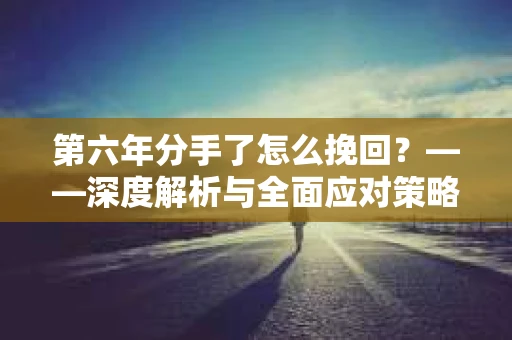 第六年分手了怎么挽回？——深度解析与全面应对策略