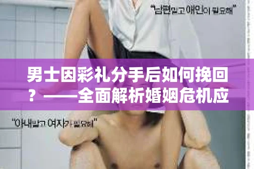 男士因彩礼分手后如何挽回？——全面解析婚姻危机应对策略