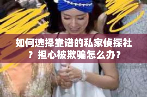 如何选择靠谱的私家侦探社？担心被欺骗怎么办？