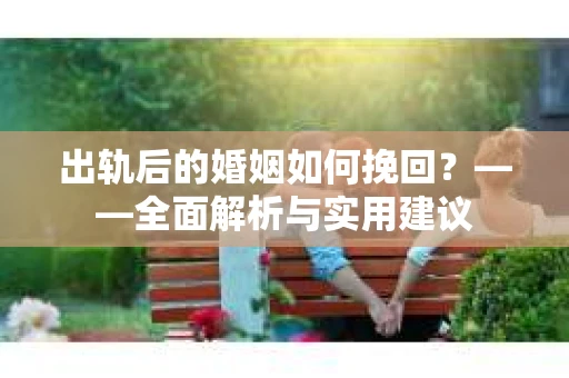 出轨后的婚姻如何挽回？——全面解析与实用建议