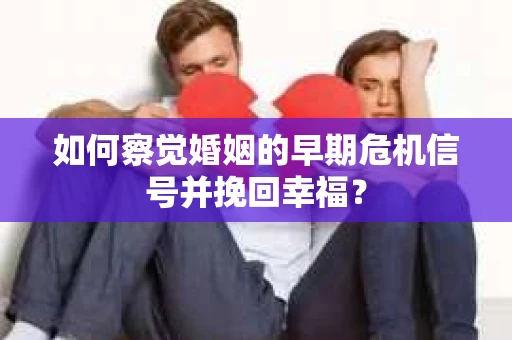 如何察觉婚姻的早期危机信号并挽回幸福？