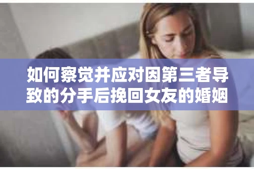 如何察觉并应对因第三者导致的分手后挽回女友的婚姻危机信号？