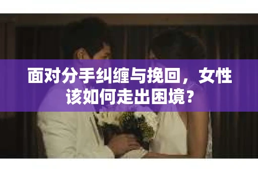面对分手纠缠与挽回，女性该如何走出困境？