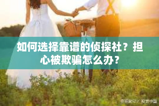如何选择靠谱的侦探社？担心被欺骗怎么办？