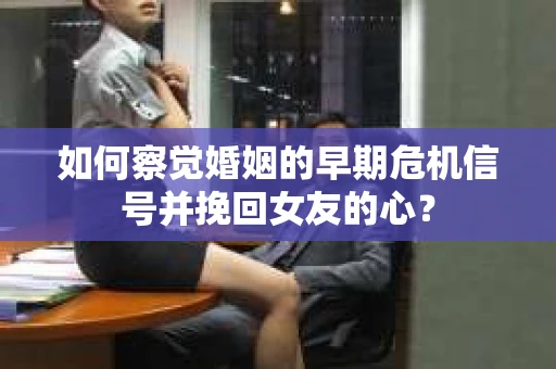 如何察觉婚姻的早期危机信号并挽回女友的心？