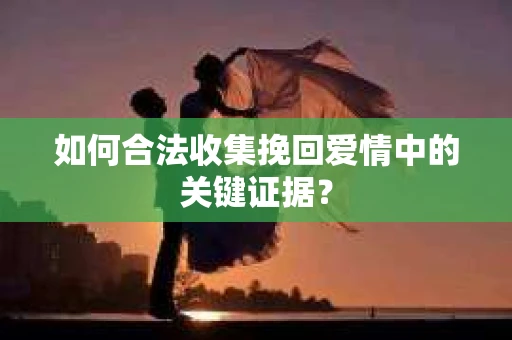 如何合法收集挽回爱情中的关键证据？