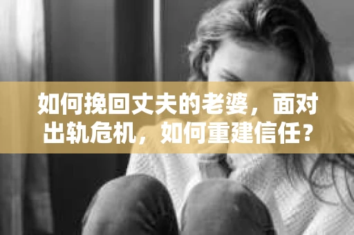 如何挽回丈夫的老婆，面对出轨危机，如何重建信任？