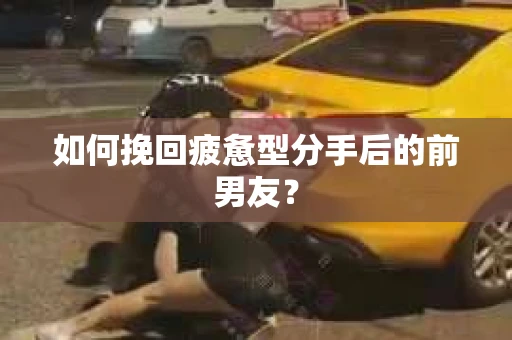 如何挽回疲惫型分手后的前男友？