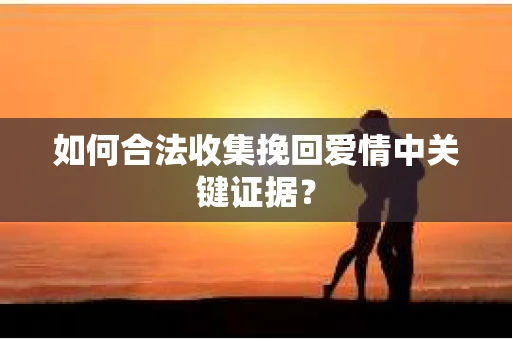 如何合法收集挽回爱情中关键证据？