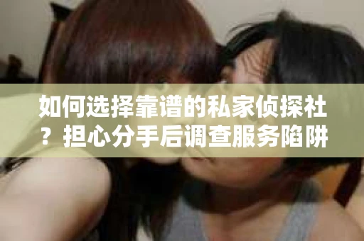 如何选择靠谱的私家侦探社？担心分手后调查服务陷阱怎么办？