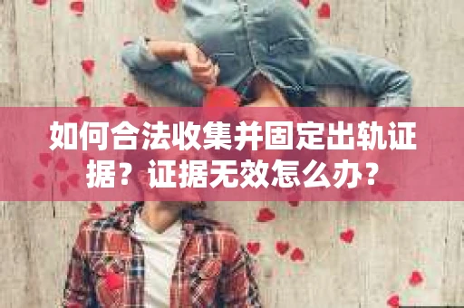 如何合法收集并固定出轨证据？证据无效怎么办？