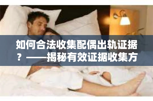 如何合法收集配偶出轨证据？——揭秘有效证据收集方案