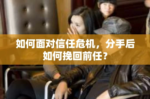 如何面对信任危机，分手后如何挽回前任？