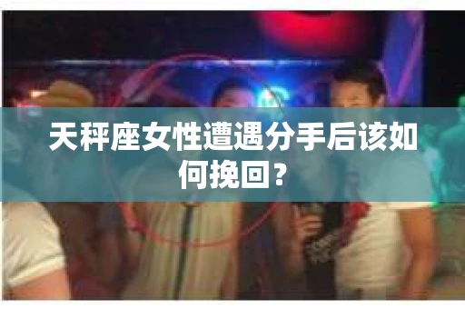 天秤座女性遭遇分手后该如何挽回？