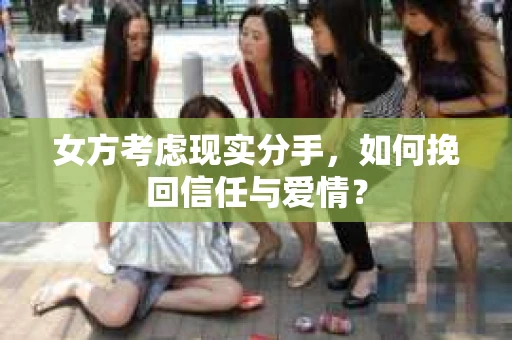 女方考虑现实分手，如何挽回信任与爱情？