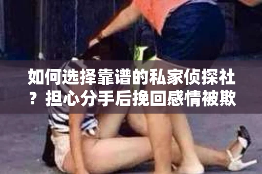 如何选择靠谱的私家侦探社?担心分手后挽回感情被欺骗怎么办? 如何选择靠谱的私家侦探社?担心分手后挽回感情被欺骗怎么办?