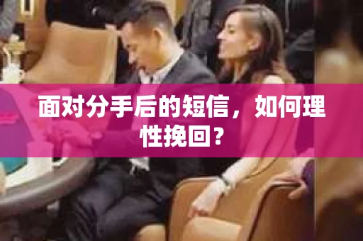 面对分手后的短信,如何理性挽回? 面对分手后的短信,如何理性挽回?
