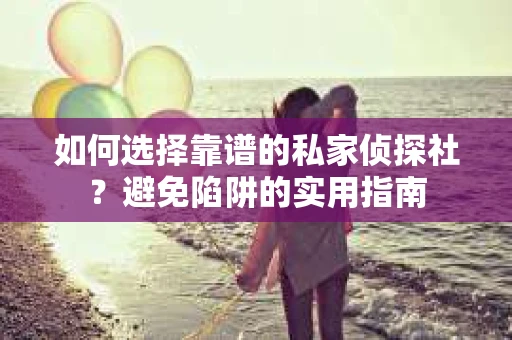 如何选择靠谱的私家侦探社？避免陷阱的实用指南