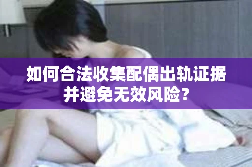 如何合法收集配偶出轨证据并避免无效风险? 如何合法收集配偶出轨证据并避免无效风险?