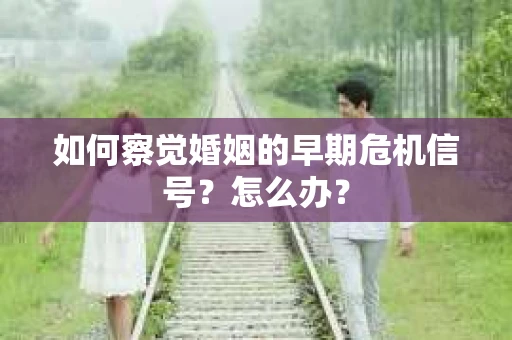 如何察觉婚姻的早期危机信号？怎么办？