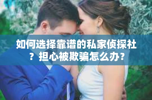 如何选择靠谱的私家侦探社？担心被欺骗怎么办？