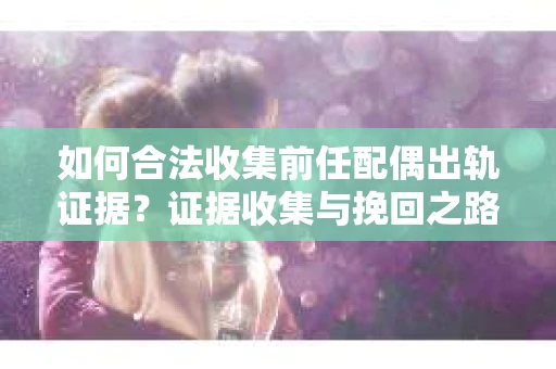 如何合法收集前任配偶出轨证据？证据收集与挽回之路怎么办？