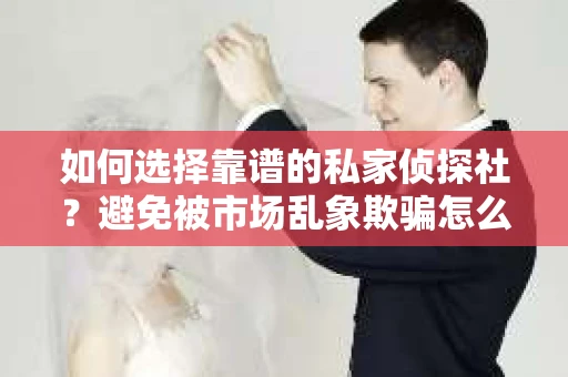 如何选择靠谱的私家侦探社？避免被市场乱象欺骗怎么办？