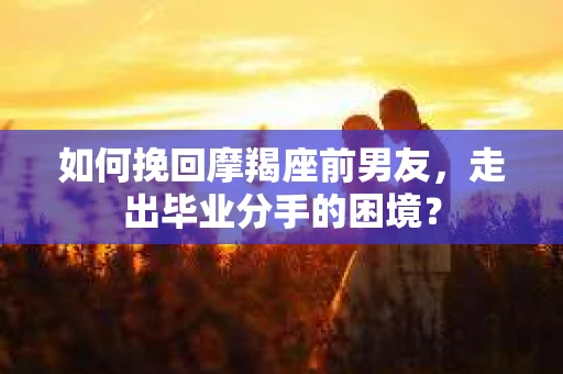如何挽回摩羯座前男友，走出毕业分手的困境？