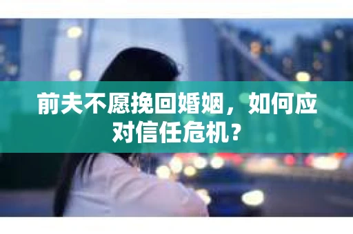 前夫不愿挽回婚姻，如何应对信任危机？