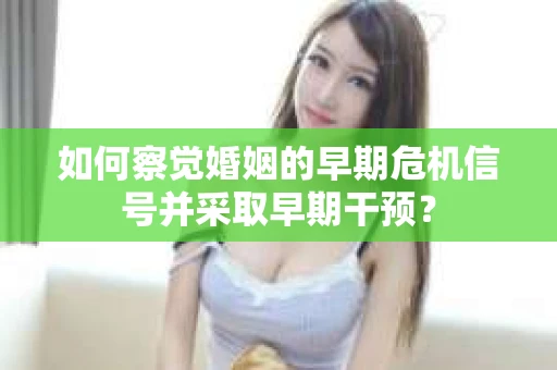 如何察觉婚姻的早期危机信号并采取早期干预？
