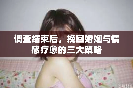 调查结束后，挽回婚姻与情感疗愈的三大策略
