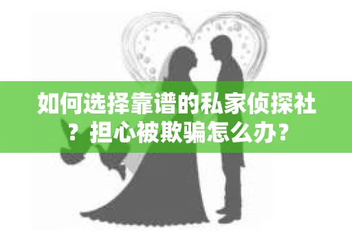 如何选择靠谱的私家侦探社？担心被欺骗怎么办？
