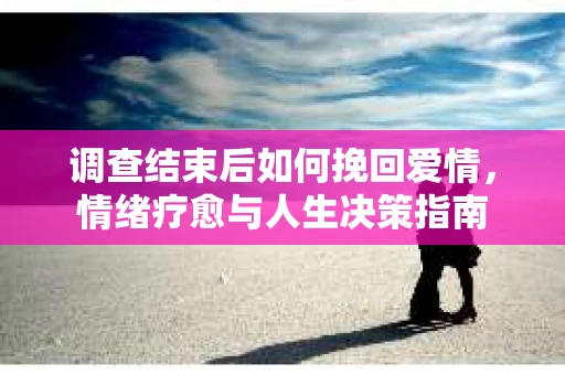 调查结束后如何挽回爱情，情绪疗愈与人生决策指南