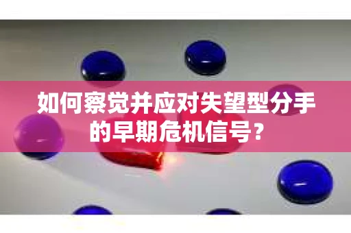 如何察觉并应对失望型分手的早期危机信号? 如何察觉并应对失望型分手的早期危机信号?