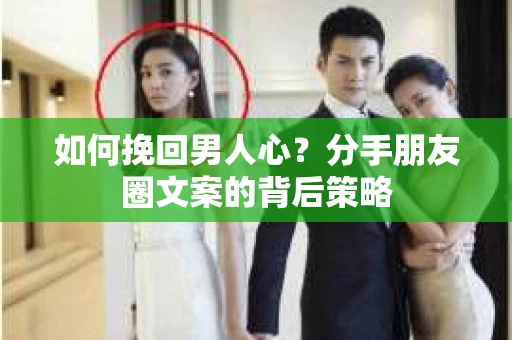 如何挽回男人心？分手朋友圈文案的背后策略